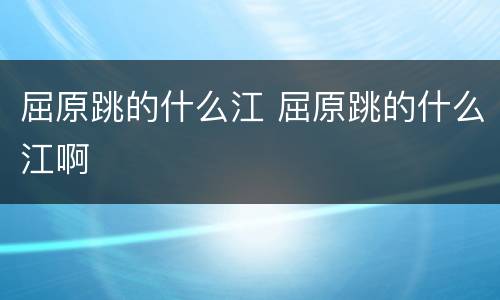 屈原跳的什么江 屈原跳的什么江啊