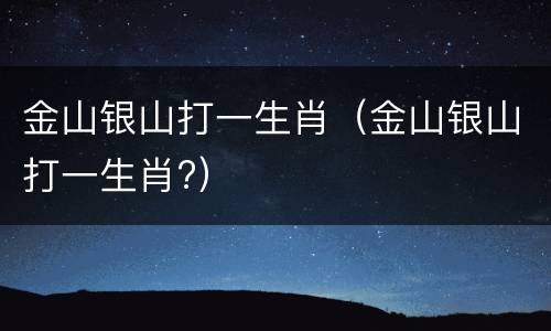 金山银山打一生肖（金山银山打一生肖?）