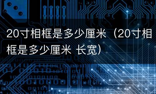 20寸相框是多少厘米（20寸相框是多少厘米 长宽）