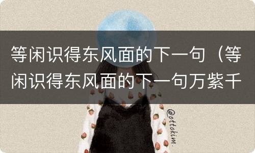 等闲识得东风面的下一句（等闲识得东风面的下一句万紫千红总是春）