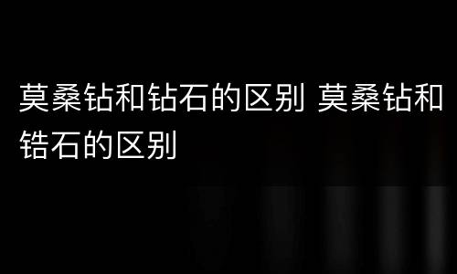 莫桑钻和钻石的区别 莫桑钻和锆石的区别