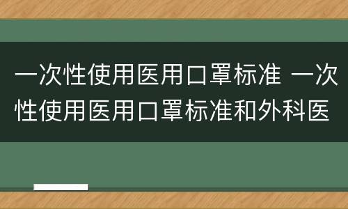 一次性使用医用口罩标准 一次性使用医用口罩标准和外科医用口罩的区别