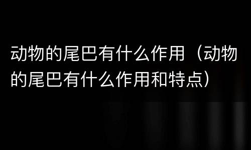动物的尾巴有什么作用（动物的尾巴有什么作用和特点）