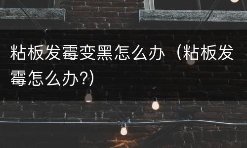 粘板发霉变黑怎么办（粘板发霉怎么办?）