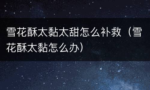 雪花酥太黏太甜怎么补救（雪花酥太黏怎么办）