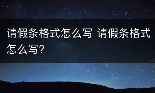 请假条格式怎么写 请假条格式怎么写?