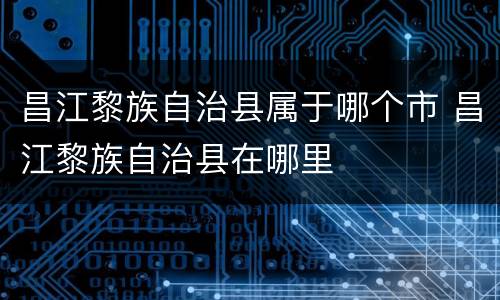 昌江黎族自治县属于哪个市 昌江黎族自治县在哪里