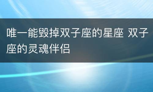 唯一能毁掉双子座的星座 双子座的灵魂伴侣