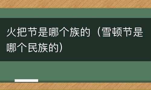 火把节是哪个族的（雪顿节是哪个民族的）