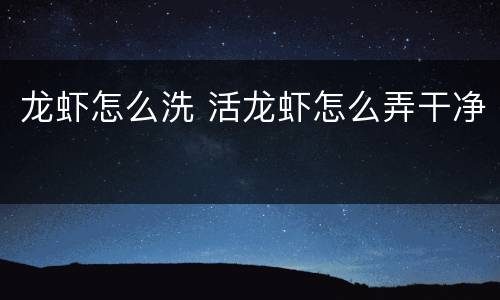龙虾怎么洗 活龙虾怎么弄干净