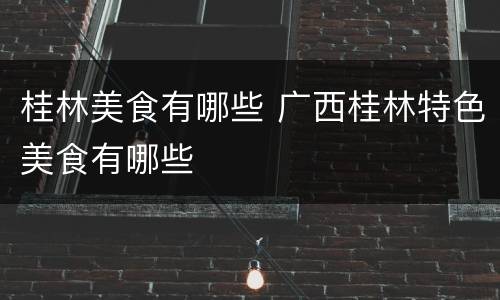 桂林美食有哪些 广西桂林特色美食有哪些