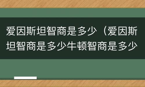 爱因斯坦智商是多少（爱因斯坦智商是多少牛顿智商是多少）