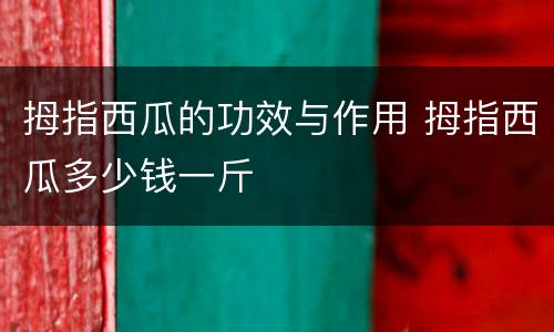 拇指西瓜的功效与作用 拇指西瓜多少钱一斤