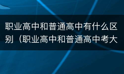 职业高中和普通高中有什么区别（职业高中和普通高中考大学一样吗）