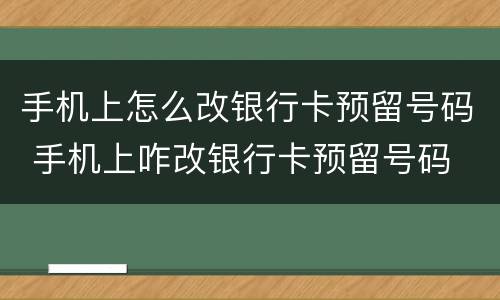 手机上怎么改银行卡预留号码 手机上咋改银行卡预留号码
