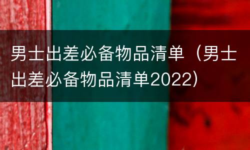 男士出差必备物品清单（男士出差必备物品清单2022）