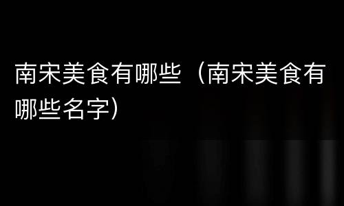 南宋美食有哪些（南宋美食有哪些名字）