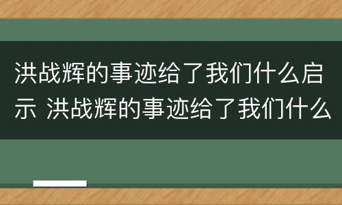 洪战辉的事迹给了我们什么启示 洪战辉的事迹给了我们什么启示作文