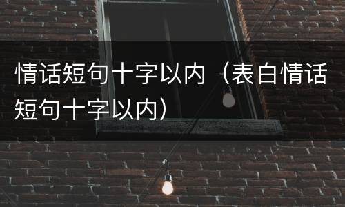 情话短句十字以内（表白情话短句十字以内）