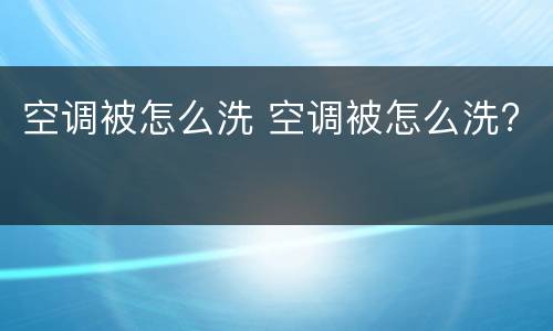 空调被怎么洗 空调被怎么洗?