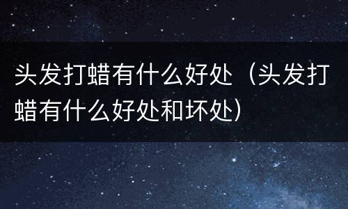 头发打蜡有什么好处（头发打蜡有什么好处和坏处）