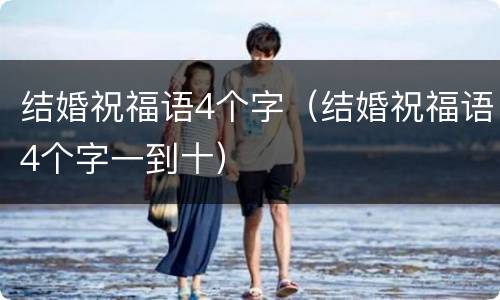 结婚祝福语4个字（结婚祝福语4个字一到十）