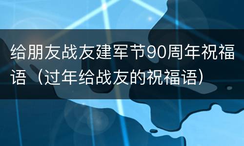 给朋友战友建军节90周年祝福语（过年给战友的祝福语）