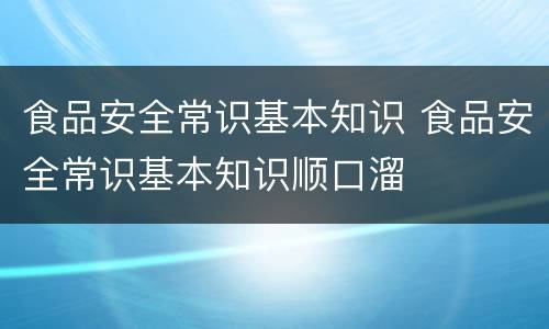 食品安全常识基本知识 食品安全常识基本知识顺口溜
