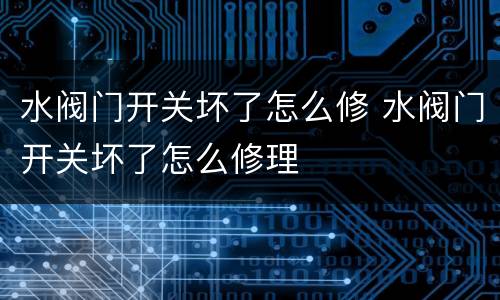 水阀门开关坏了怎么修 水阀门开关坏了怎么修理