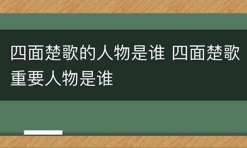 四面楚歌的人物是谁 四面楚歌重要人物是谁
