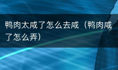 鸭肉太咸了怎么去咸（鸭肉咸了怎么弄）