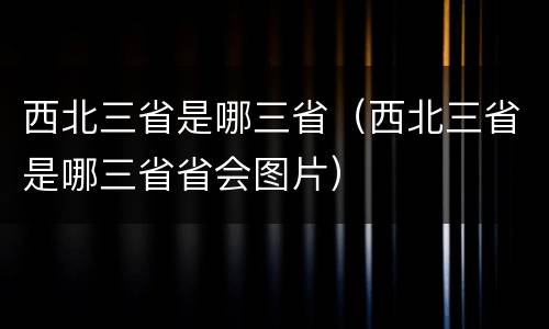 西北三省是哪三省（西北三省是哪三省省会图片）