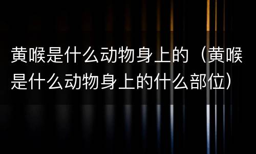 黄喉是什么动物身上的（黄喉是什么动物身上的什么部位）
