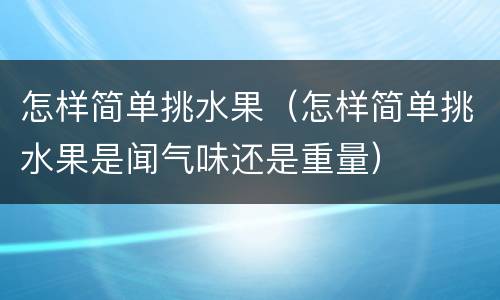怎样简单挑水果（怎样简单挑水果是闻气味还是重量）
