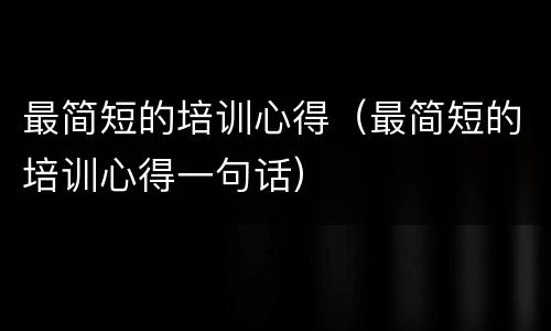 最简短的培训心得（最简短的培训心得一句话）