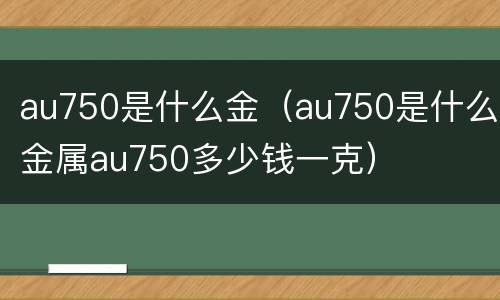 au750是什么金（au750是什么金属au750多少钱一克）