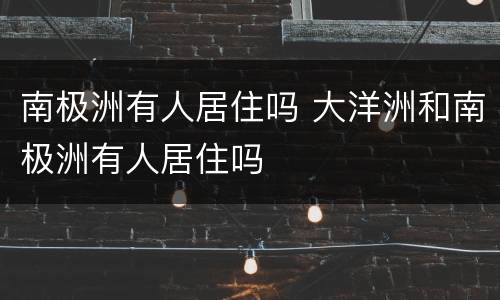 南极洲有人居住吗 大洋洲和南极洲有人居住吗