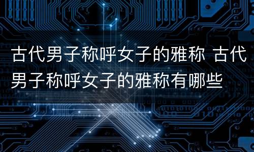古代男子称呼女子的雅称 古代男子称呼女子的雅称有哪些