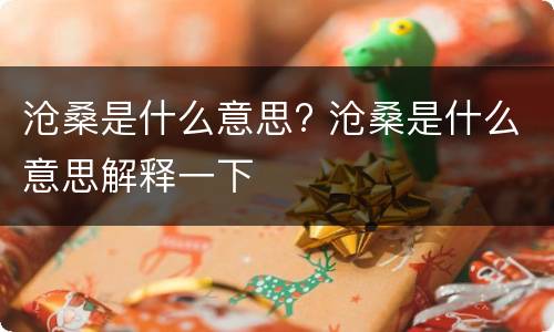 沧桑是什么意思? 沧桑是什么意思解释一下