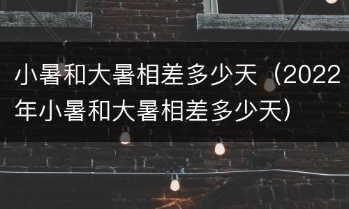 小暑和大暑相差多少天（2022年小暑和大暑相差多少天）
