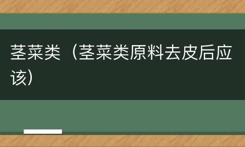 茎菜类（茎菜类原料去皮后应该）