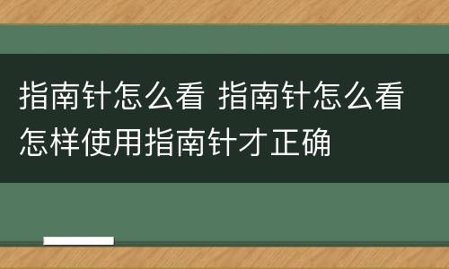 指南针怎么看 指南针怎么看 怎样使用指南针才正确