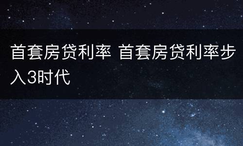 首套房贷利率 首套房贷利率步入3时代