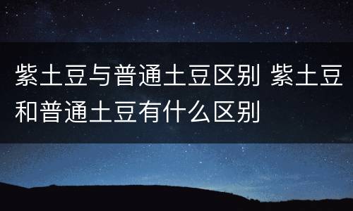 紫土豆与普通土豆区别 紫土豆和普通土豆有什么区别