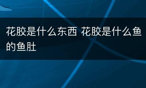花胶是什么东西 花胶是什么鱼的鱼肚