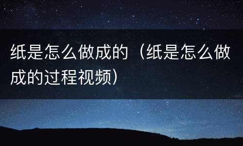 纸是怎么做成的（纸是怎么做成的过程视频）