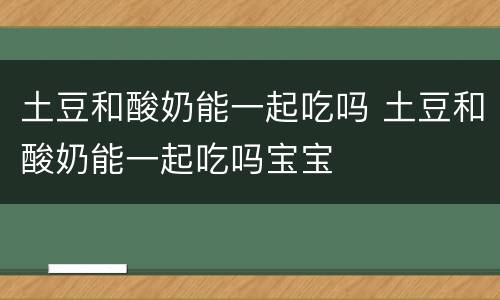 土豆和酸奶能一起吃吗 土豆和酸奶能一起吃吗宝宝