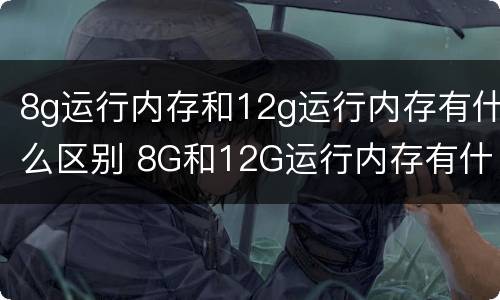 8g运行内存和12g运行内存有什么区别 8G和12G运行内存有什么区别