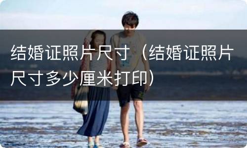 结婚证照片尺寸（结婚证照片尺寸多少厘米打印）