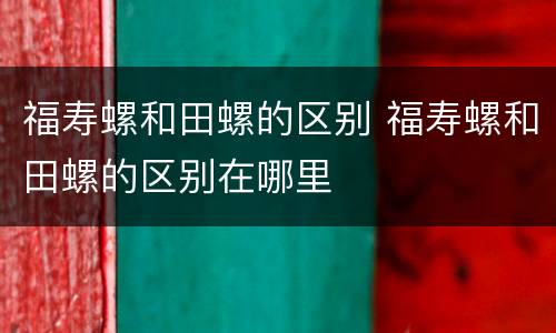 福寿螺和田螺的区别 福寿螺和田螺的区别在哪里